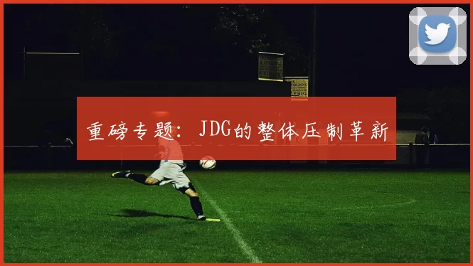 重磅专题：JDG的整体压制革新