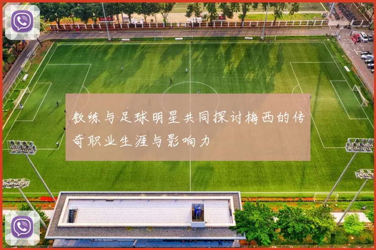 教练与足球明星共同探讨梅西的传奇职业生涯与影响力