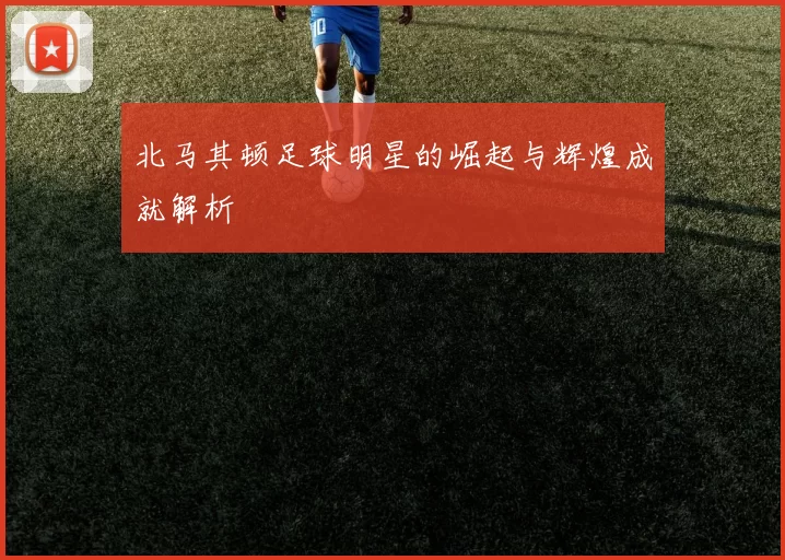 北马其顿足球明星的崛起与辉煌成就解析