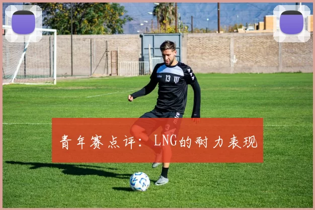 青年赛点评：LNG的耐力表现