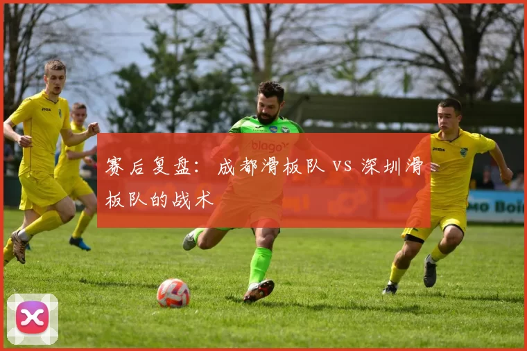 赛后复盘：成都滑板队 vs 深圳滑板队的战术