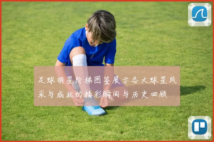 足球明星阶梯图鉴展示各大球星风采与成就的精彩瞬间与历史回顾