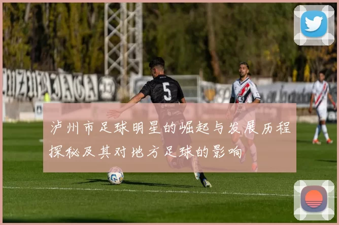泸州市足球明星的崛起与发展历程探秘及其对地方足球的影响