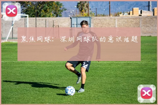 聚焦网球：深圳网球队的意识话题