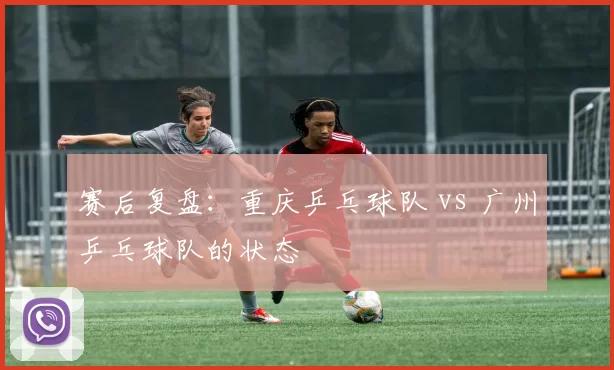 赛后复盘：重庆乒乓球队 vs 广州乒乓球队的状态