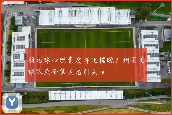 羽毛球心理素质评比揭晓广州羽毛球队荣登第五名引关注