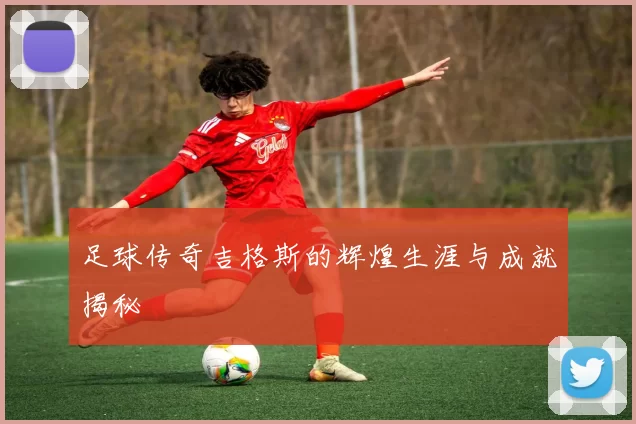 足球传奇吉格斯的辉煌生涯与成就揭秘