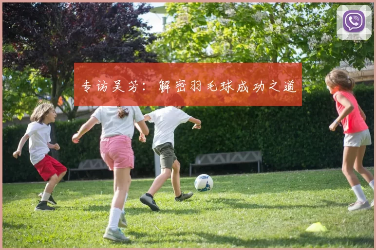 专访吴芳：解密羽毛球成功之道