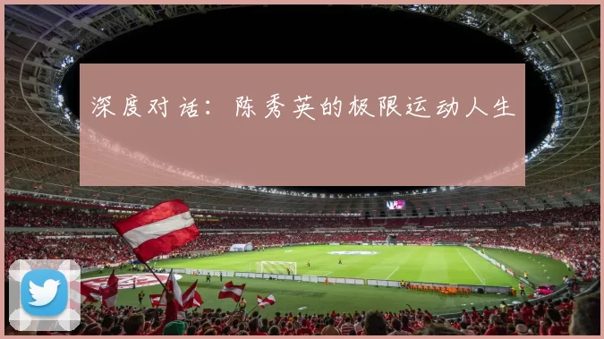 深度对话：陈秀英的极限运动人生