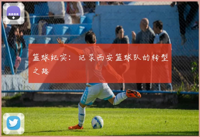 篮球纪实：记录西安篮球队的转型之路