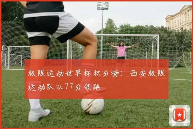 极限运动世界杯积分榜：西安极限运动队以77分领跑